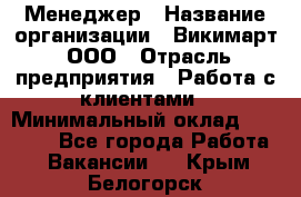 Менеджер › Название организации ­ Викимарт, ООО › Отрасль предприятия ­ Работа с клиентами › Минимальный оклад ­ 15 000 - Все города Работа » Вакансии   . Крым,Белогорск